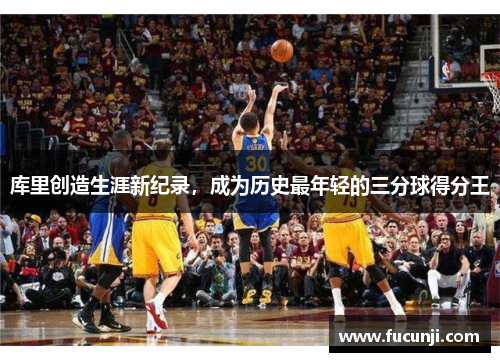 库里创造生涯新纪录，成为历史最年轻的三分球得分王